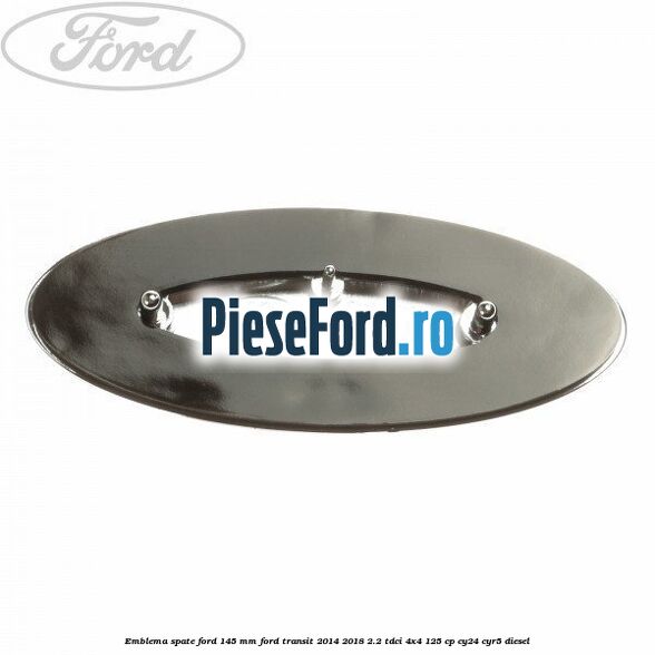 Emblema spate Ford 145 mm Ford Transit 2014-2018 2.2 TDCi 4x4 125 cp CY24, CYR5 diesel
