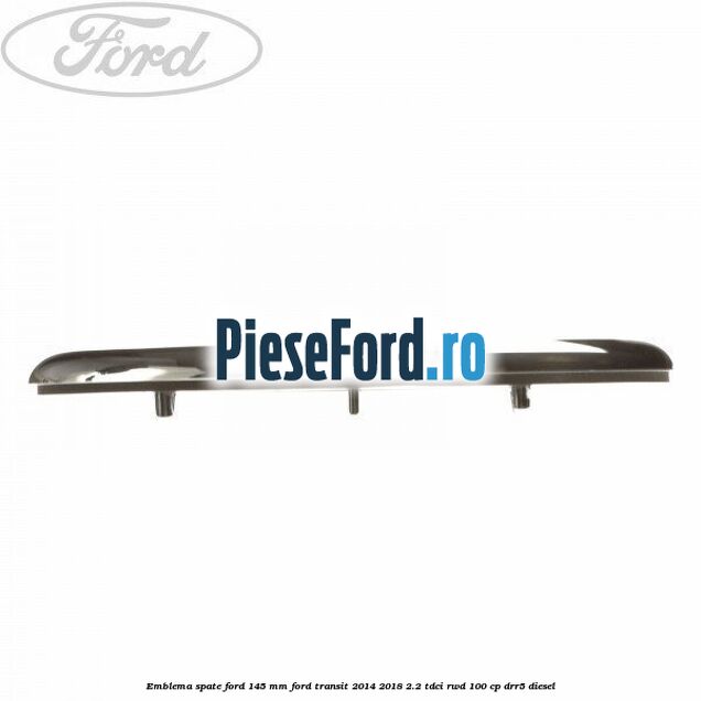 Emblema spate Ford 145 mm Ford Transit 2014-2018 2.2 TDCi RWD 100 cp DRR5 diesel