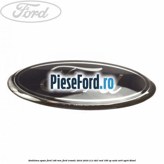 Emblema spate Ford 145 mm Ford Transit 2014-2018 2.2 TDCi RWD 155 cp CV24, CVR5, UYR6 diesel