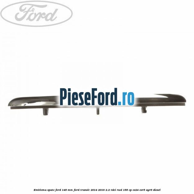 Emblema spate Ford 145 mm Ford Transit 2014-2018 2.2 TDCi RWD 155 cp CV24, CVR5, UYR6 diesel