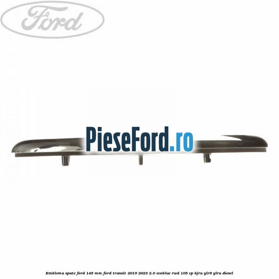 Emblema spate Ford 145 mm Ford Transit 2019-2023 2.0 EcoBlue RWD 105 cp BJRA, YLR6, YLRA diesel