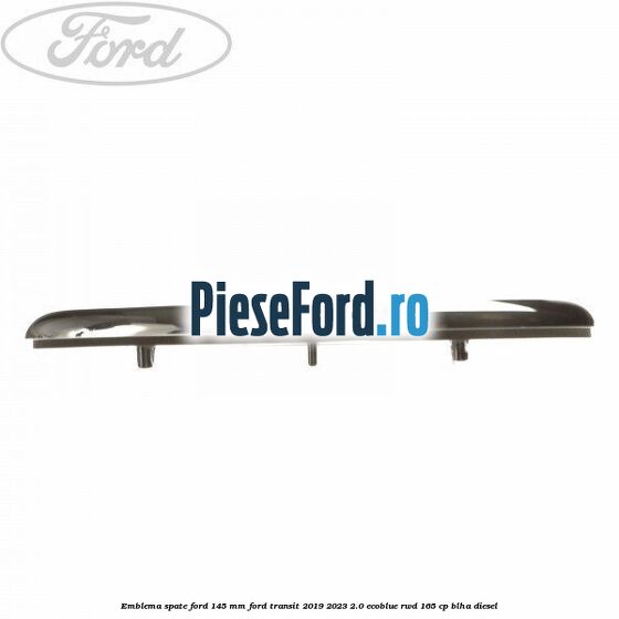 Emblema spate Ford 145 mm Ford Transit 2019-2023 2.0 EcoBlue RWD 165 cp Emblema spate Ford 145 mm Ford Transit 2019-2023 2.0 EcoBlue RWD 165 cp BLHA diesel