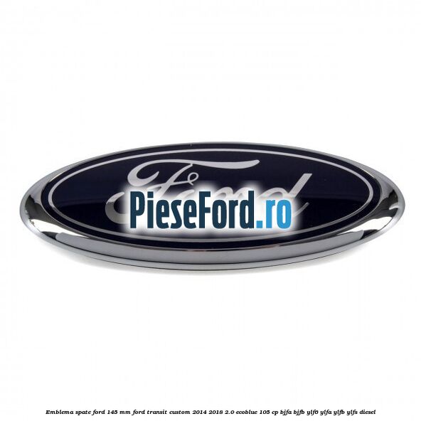 Emblema spate Ford 145 mm Ford Transit Custom 2014-2018 2.0 EcoBlue 105 cp BJFA, BJFB, YLF6, YLFA, YLFB, YLFS diesel