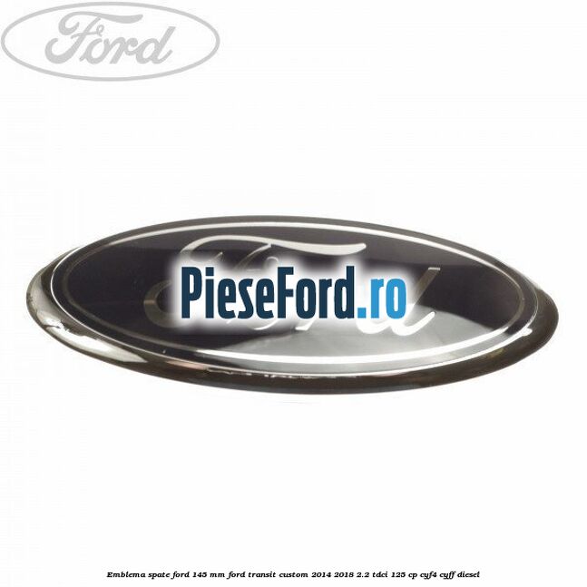 Emblema spate Ford 145 mm Ford Transit Custom 2014-2018 2.2 TDCi 125 cp CYF4, CYFF diesel