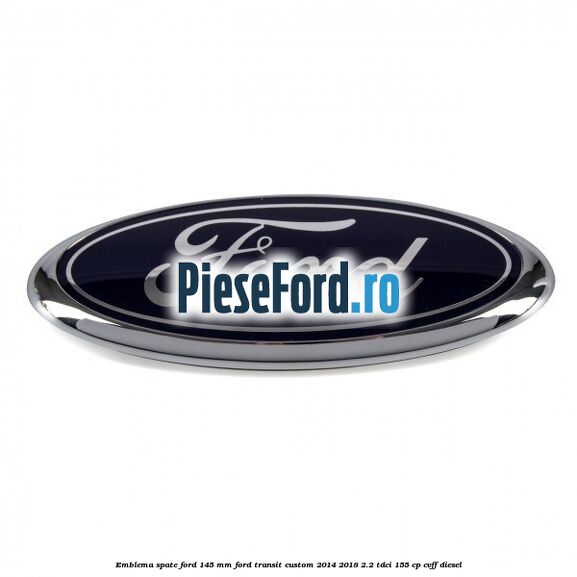Emblema spate Ford 145 mm Ford Transit Custom 2014-2018 2.2 TDCi 155 cp Emblema spate Ford 145 mm Ford Transit Custom 2014-2018 2.2 TDCi 155 cp CVFF diesel