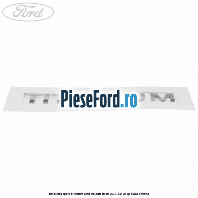 Emblema spate TITANIUM Ford Ka plus 2016-2018 1.2 70 cp Emblema spate TITANIUM Ford Ka plus 2016-2018 1.2 70 cp B2KA benzina