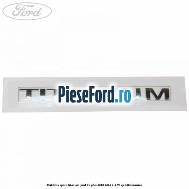 Emblema spate TITANIUM Ford Ka plus 2016-2018 1.2 70 cp Emblema spate TITANIUM Ford Ka plus 2016-2018 1.2 70 cp B2KA benzina