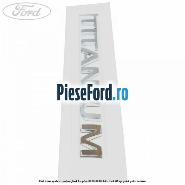Emblema spate TITANIUM Ford Ka plus 2016-2018 1.2 Ti-VCT 85 cp YSKD, YSKE benzina