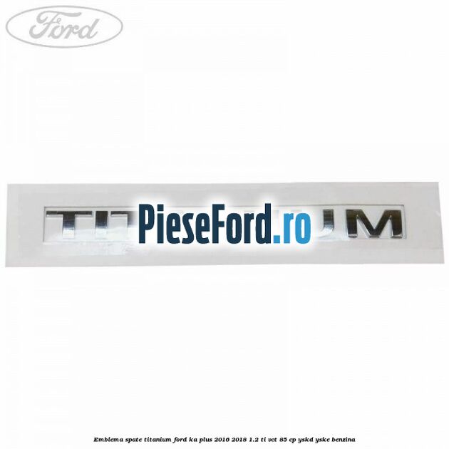 Emblema spate TITANIUM Ford Ka plus 2016-2018 1.2 Ti-VCT 85 cp YSKD, YSKE benzina