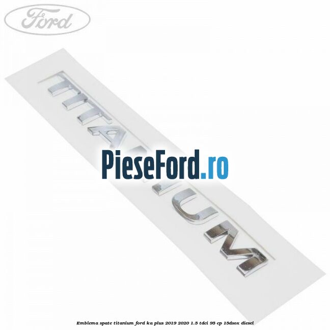 Emblema spate TITANIUM Ford Ka plus 2019-2020 1.5 TDCI 95 cp 15DSOX diesel