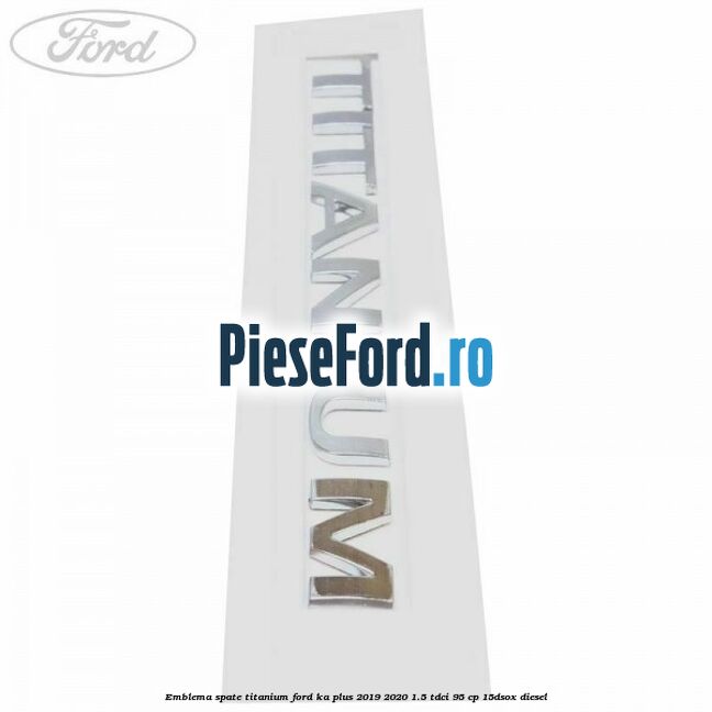 Emblema spate TITANIUM Ford Ka plus 2019-2020 1.5 TDCI 95 cp 15DSOX diesel
