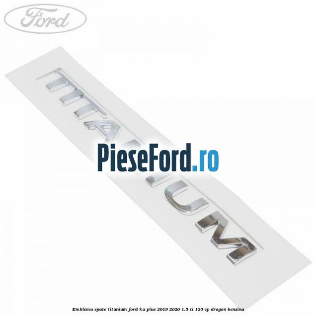 Emblema spate TITANIUM Ford Ka plus 2019-2020 1.5 Ti 120 cp dragon benzina
