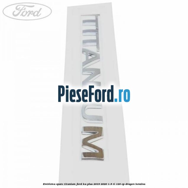 Emblema spate TITANIUM Ford Ka plus 2019-2020 1.5 Ti 120 cp dragon benzina