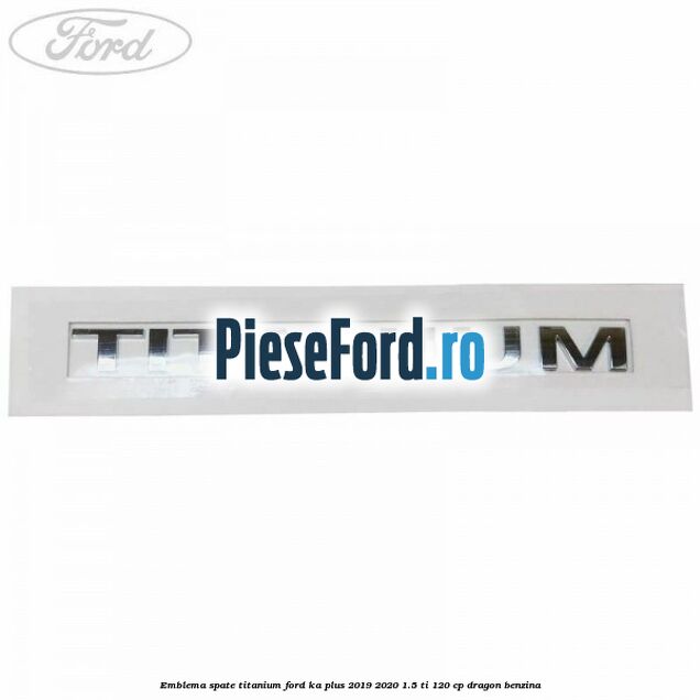 Emblema spate TITANIUM Ford Ka plus 2019-2020 1.5 Ti 120 cp dragon benzina