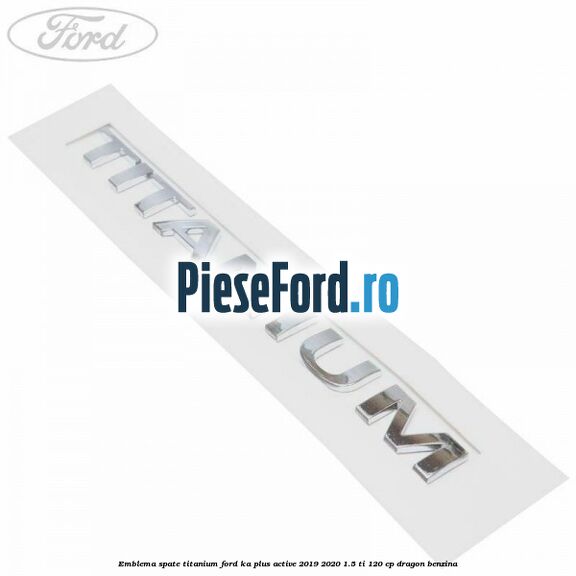 Emblema spate TITANIUM Ford Ka plus Active 2019-2020 1.5 Ti 120 cp dragon benzina