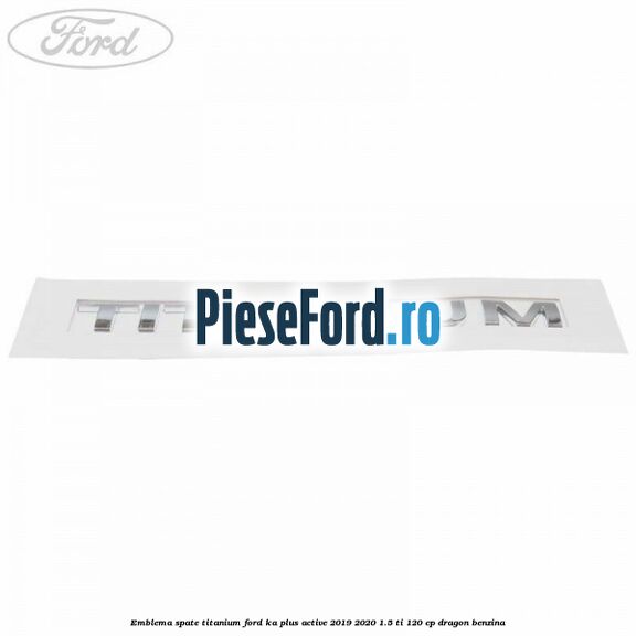 Emblema spate TITANIUM Ford Ka plus Active 2019-2020 1.5 Ti 120 cp dragon benzina