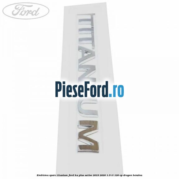 Emblema spate TITANIUM Ford Ka plus Active 2019-2020 1.5 Ti 120 cp dragon benzina