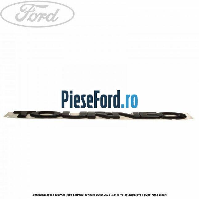 Emblema spate TOURNEO Ford Tourneo Connect 2002-2014 1.8 Di 75 cp BHPA, P7PA, P7PB, R2PA diesel