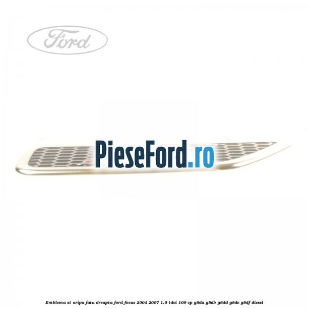 Emblema ST, aripa fata dreapta Ford Focus 2004-2007 1.6 TDCi 109 cp G8DA, G8DB, G8DD, G8DE, G8DF diesel