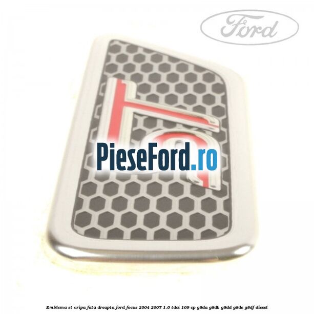 Emblema ST, aripa fata dreapta Ford Focus 2004-2007 1.6 TDCi 109 cp G8DA, G8DB, G8DD, G8DE, G8DF diesel