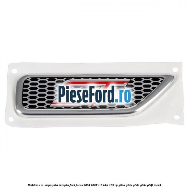 Emblema ST, aripa fata dreapta Ford Focus 2004-2007 1.6 TDCi 109 cp G8DA, G8DB, G8DD, G8DE, G8DF diesel