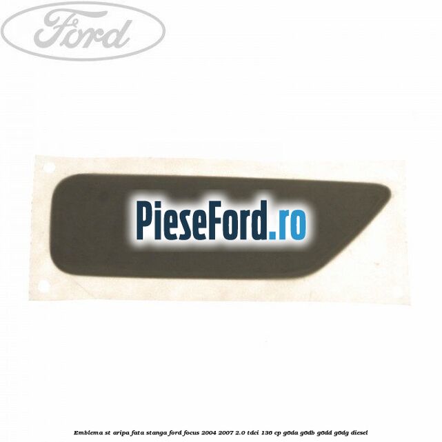 Emblema ST aripa fata stanga Ford Focus 2004-2007 2.0 TDCi 136 cp G6DA, G6DB, G6DD, G6DG diesel