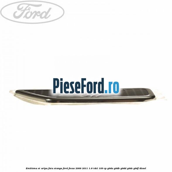 Emblema ST aripa fata stanga Ford Focus 2008-2011 1.6 TDCi 109 cp Emblema ST aripa fata stanga Ford Focus 2008-2011 1.6 TDCi 109 cp G8DA, G8DB, G8DD, G8DE, G8DF diesel
