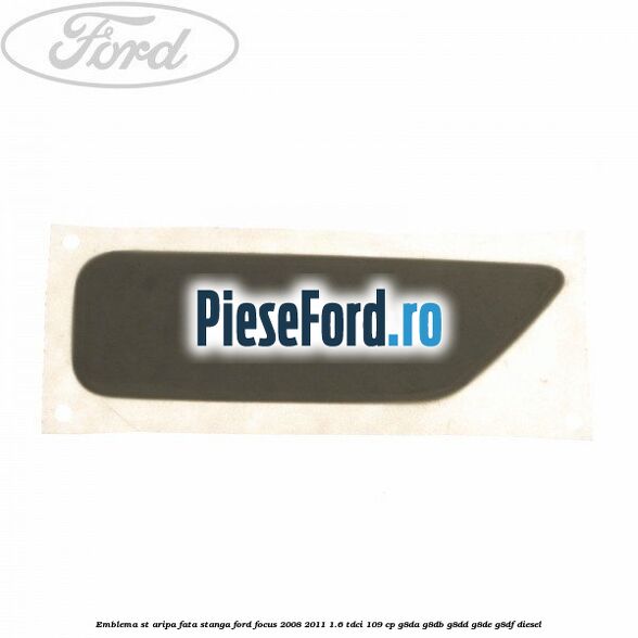 Emblema ST aripa fata stanga Ford Focus 2008-2011 1.6 TDCi 109 cp Emblema ST aripa fata stanga Ford Focus 2008-2011 1.6 TDCi 109 cp G8DA, G8DB, G8DD, G8DE, G8DF diesel