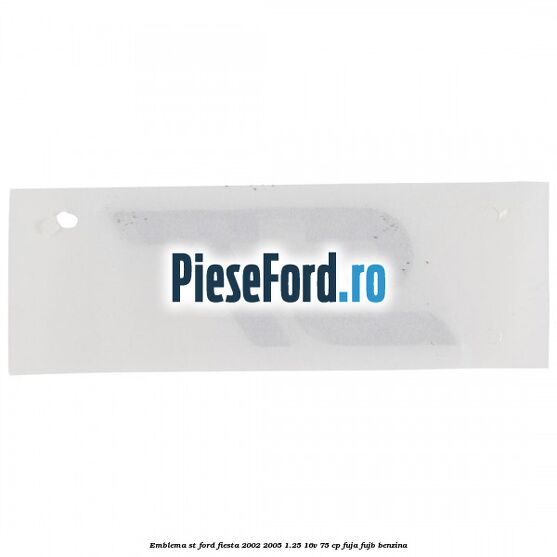 Emblema ST Ford Fiesta 2002-2005 1.25 16V 75 cp Emblema ST Ford Fiesta 2002-2005 1.25 16V 75 cp FUJA, FUJB benzina