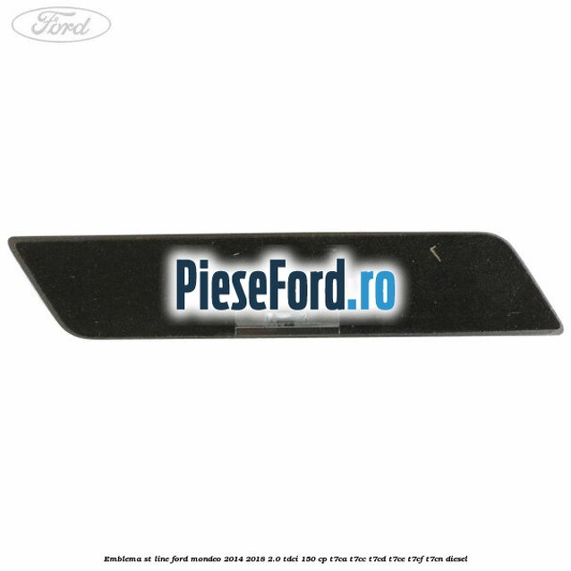 Emblema ST line Ford Mondeo 2014-2018 2.0 TDCi 150 cp Emblema ST line Ford Mondeo 2014-2018 2.0 TDCi 150 cp T7CA, T7CC, T7CD, T7CE, T7CF, T7CN diesel