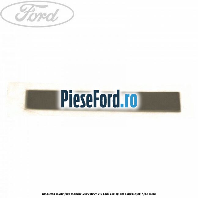 Emblema ST220 Ford Mondeo 2000-2007 2.0 TDDI 115 cp Emblema ST220 Ford Mondeo 2000-2007 2.0 TDDI 115 cp D6BA, HJBA, HJBB, HJBC diesel