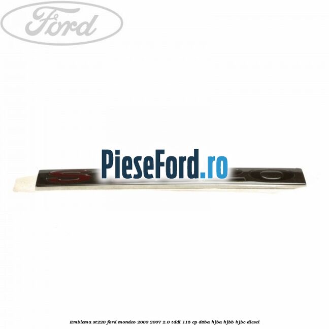 Emblema ST220 Ford Mondeo 2000-2007 2.0 TDDI 115 cp Emblema ST220 Ford Mondeo 2000-2007 2.0 TDDI 115 cp D6BA, HJBA, HJBB, HJBC diesel