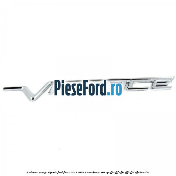 Emblema stanga Vignale Ford Fiesta 2017-2023 1.0 EcoBoost 101 cp SFJE, SFJF, SFJH, SFJJ, SFJK, SFJN benzina