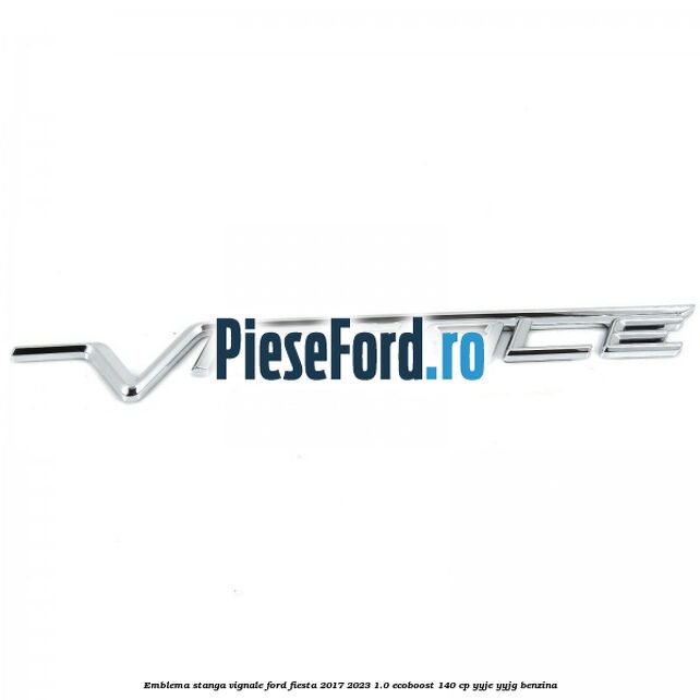 Emblema stanga Vignale Ford Fiesta 2017-2023 1.0 EcoBoost 140 cp YYJE, YYJG benzina