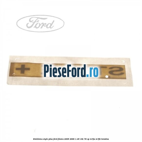 Emblema STYLE plus Ford Fiesta 2005-2008 1.25 16V 70 cp Emblema STYLE plus Ford Fiesta 2005-2008 1.25 16V 70 cp M7JA, M7JB benzina