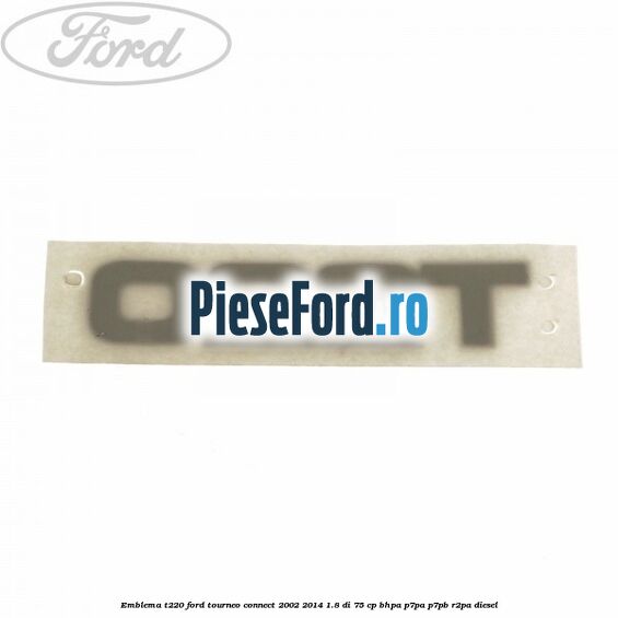 Emblema T220 Ford Tourneo Connect 2002-2014 1.8 Di 75 cp Emblema T220 Ford Tourneo Connect 2002-2014 1.8 Di 75 cp BHPA, P7PA, P7PB, R2PA diesel