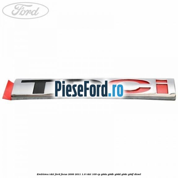 Emblema TDCi Ford Focus 2008-2011 1.6 TDCi 109 cp Emblema TDCi Ford Focus 2008-2011 1.6 TDCi 109 cp G8DA, G8DB, G8DD, G8DE, G8DF diesel