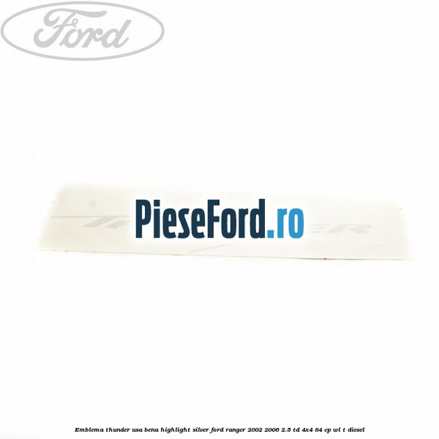 Emblema Thunder usa bena highlight silver Ford Ranger 2002-2006 2.5 TD 4x4 84 cp Emblema Thunder usa bena highlight silver Ford Ranger 2002-2006 2.5 TD 4x4 84 cp WL-T diesel