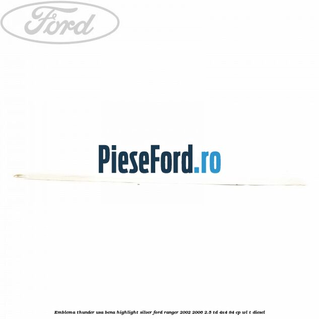 Emblema Thunder usa bena highlight silver Ford Ranger 2002-2006 2.5 TD 4x4 84 cp Emblema Thunder usa bena highlight silver Ford Ranger 2002-2006 2.5 TD 4x4 84 cp WL-T diesel