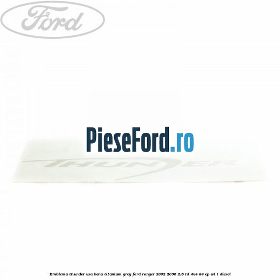 Emblema Thunder usa bena titanium grey Ford Ranger 2002-2006 2.5 TD 4x4 84 cp WL-T diesel