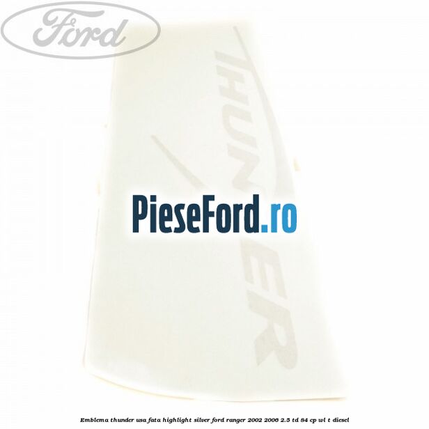 Emblema Thunder usa fata highlight silver Ford Ranger 2002-2006 2.5 TD 84 cp WL-T diesel