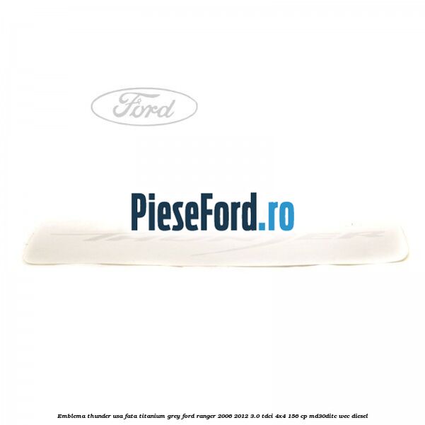 Emblema Thunder usa fata titanium grey Ford Ranger 2006-2012 3.0 TDCi 4x4 156 cp Emblema Thunder usa fata titanium grey Ford Ranger 2006-2012 3.0 TDCi 4x4 156 cp MD30DITC, WEC diesel