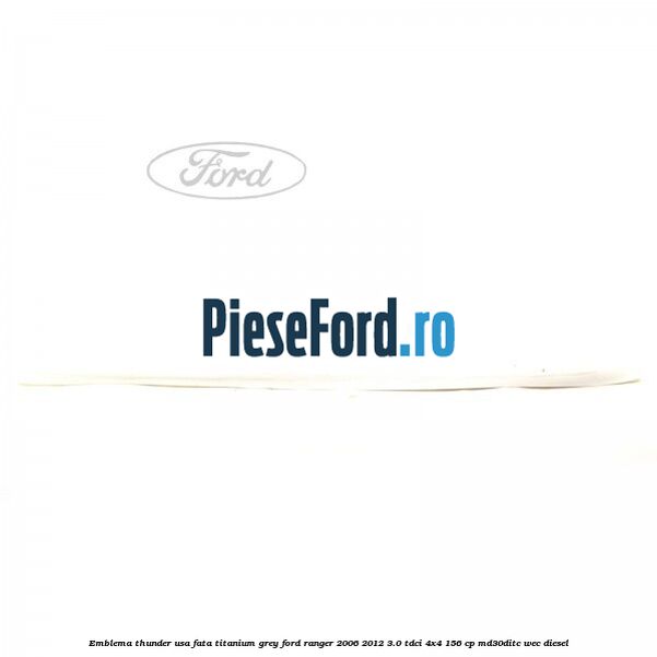 Emblema Thunder usa fata titanium grey Ford Ranger 2006-2012 3.0 TDCi 4x4 156 cp Emblema Thunder usa fata titanium grey Ford Ranger 2006-2012 3.0 TDCi 4x4 156 cp MD30DITC, WEC diesel