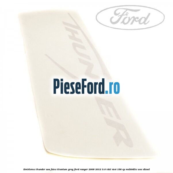 Emblema Thunder usa fata titanium grey Ford Ranger 2006-2012 3.0 TDCi 4x4 156 cp Emblema Thunder usa fata titanium grey Ford Ranger 2006-2012 3.0 TDCi 4x4 156 cp MD30DITC, WEC diesel