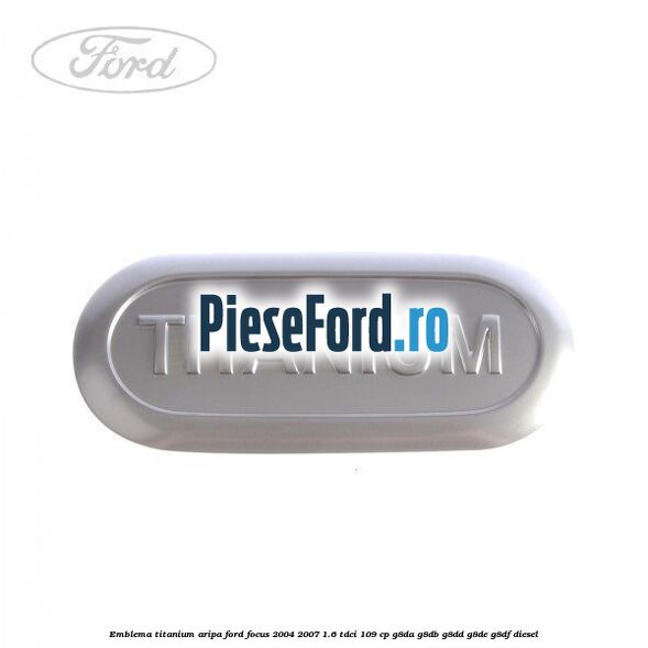 Emblema TITANIUM aripa Ford Focus 2004-2007 1.6 TDCi 109 cp G8DA, G8DB, G8DD, G8DE, G8DF diesel