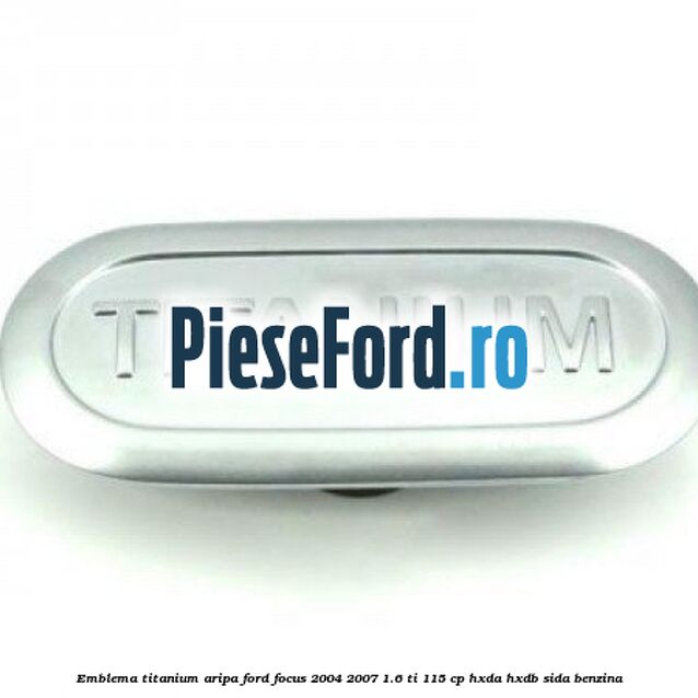 Emblema TITANIUM aripa Ford Focus 2004-2007 1.6 Ti 115 cp Emblema TITANIUM aripa Ford Focus 2004-2007 1.6 Ti 115 cp HXDA, HXDB, SIDA benzina