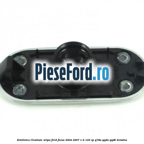 Emblema TITANIUM aripa Ford Focus 2004-2007 1.8 125 cp Emblema TITANIUM aripa Ford Focus 2004-2007 1.8 125 cp Q7DA, QQDA, QQDB benzina