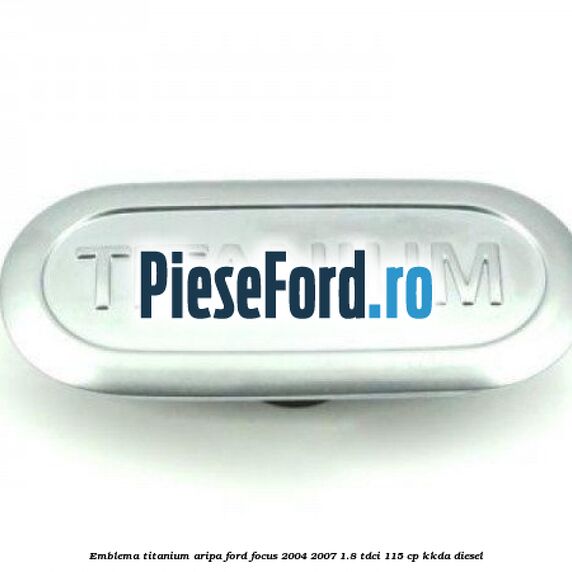 Emblema TITANIUM aripa Ford Focus 2004-2007 1.8 TDCi 115 cp Emblema TITANIUM aripa Ford Focus 2004-2007 1.8 TDCi 115 cp KKDA diesel