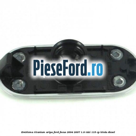 Emblema TITANIUM aripa Ford Focus 2004-2007 1.8 TDCi 115 cp Emblema TITANIUM aripa Ford Focus 2004-2007 1.8 TDCi 115 cp KKDA diesel