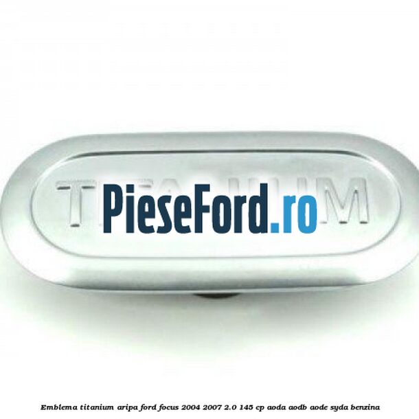 Emblema TITANIUM aripa Ford Focus 2004-2007 2.0 145 cp Emblema TITANIUM aripa Ford Focus 2004-2007 2.0 145 cp AODA, AODB, AODE, SYDA benzina